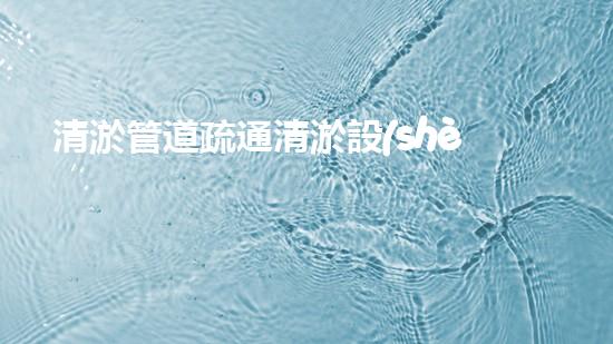 清淤管道疏通清淤設(shè)備高效疏通技術(shù)管道暢通無阻的秘密！